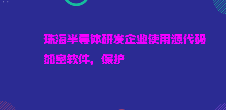 珠海半导体研发企业使用源代码加密软件，保护