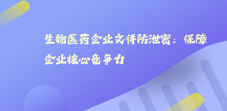 生物医药企业文件防泄密：保障企业核心竞争力