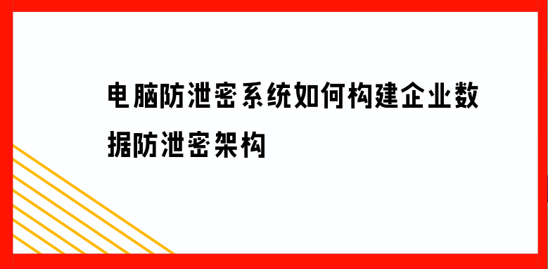 电脑防泄密系统如何构建企业数据防泄密架构