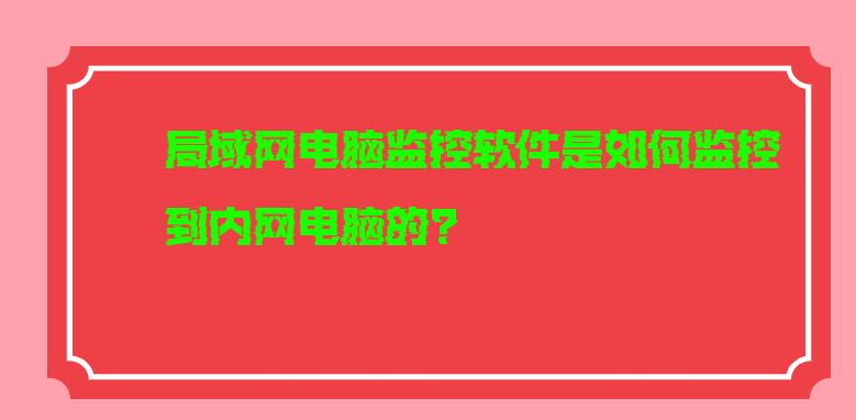 局域网电脑监控软件是如何监控到内网电脑的?