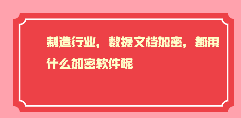 制造行业，数据<a href='https://www.anbingsoft.cn/zhuanti/' target='_blank'><u>文档加密</u></a>，都用什么加密软件呢