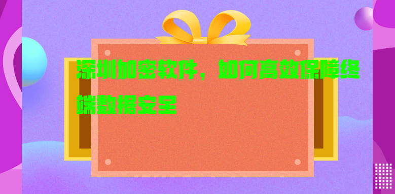 深圳加密软件，如何高效保障终端数据安全 