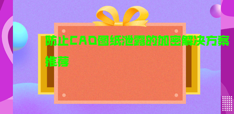 防止CAD图纸泄露的加密解决方案推荐