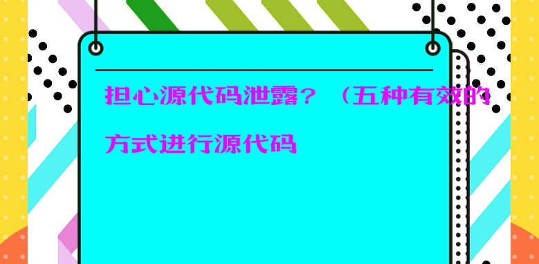 担心源代码泄露？（五种有效的方式进行源代码