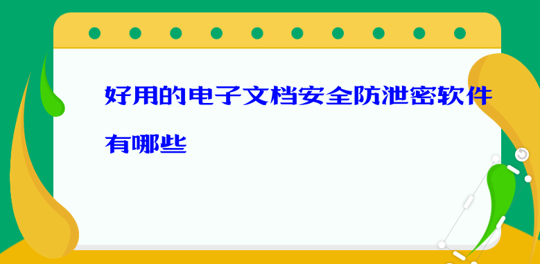 好用的电子文档安全防泄密软件有哪些