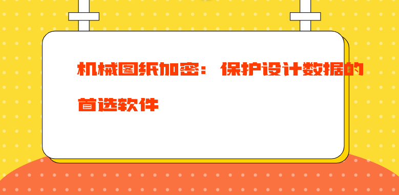 机械图纸加密：保护设计数据的首选软件 