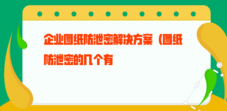 企业图纸防泄密解决方案（图纸防泄密的几个有