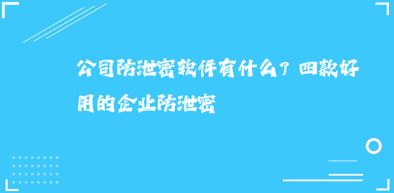 公司防泄密软件有什么？四款好用的企业防泄密