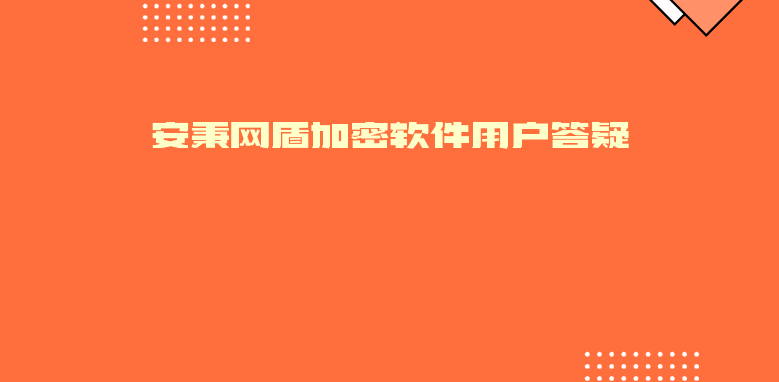 安秉网盾加密软件用户答疑