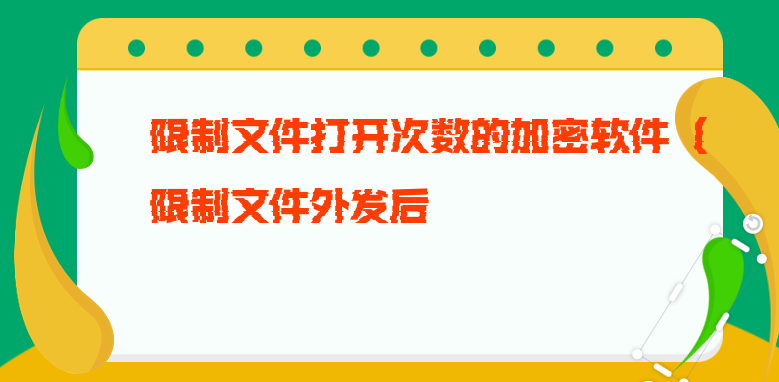 限制文件打开次数的加密软件（限制文件外发后