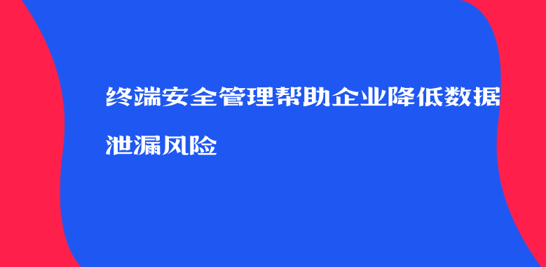 终端安全管理帮助企业降低数据泄漏风险 