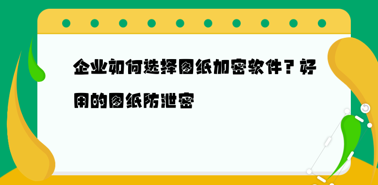 企业如何选择图纸加密软件？好用的图纸防泄密