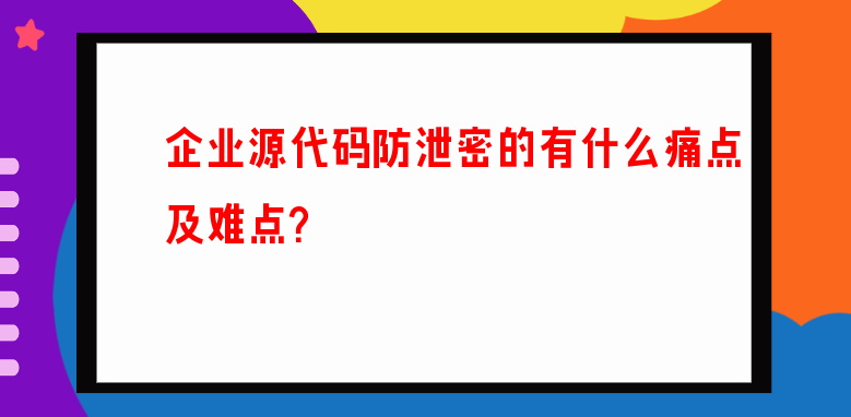 企业源代码防泄密的有什么痛点及难点？