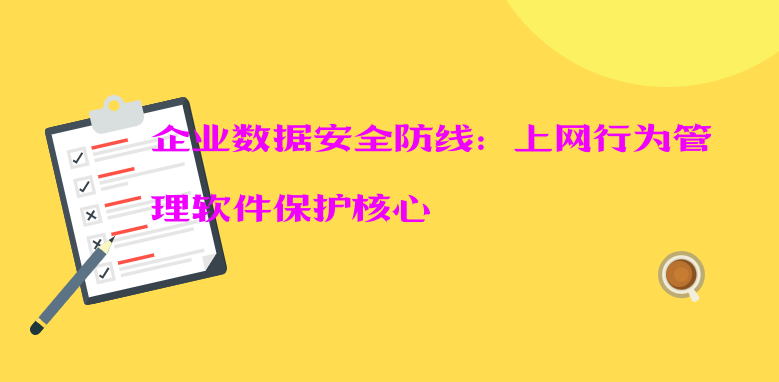 企业数据安全防线：上网行为管理软件保护核心