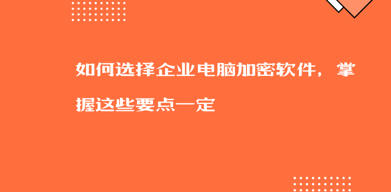 如何选择企业电脑加密软件，掌握这些要点一定