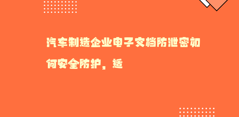 汽车制造企业电子文档防泄密如何安全防护，适