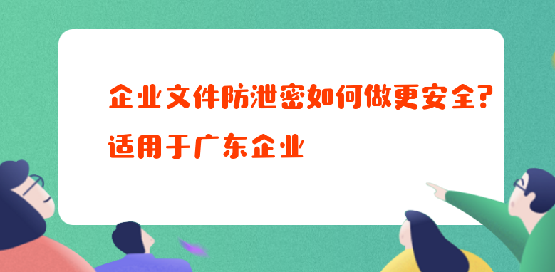 企业文件防泄密如何做更安全？适用于广东企业