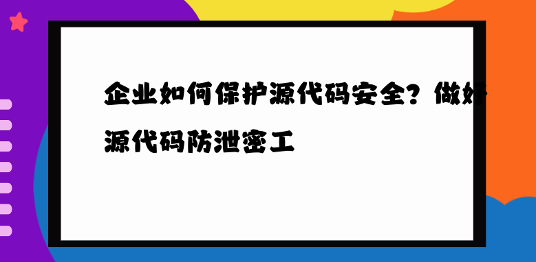 企业如何保护源代码安全？做好源代码防泄密工