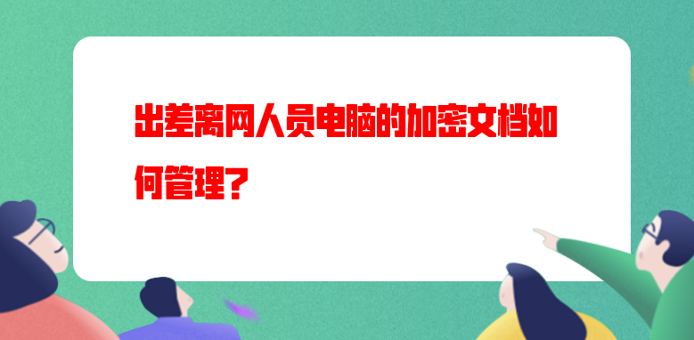 出差离网人员电脑的加密文档如何管理？