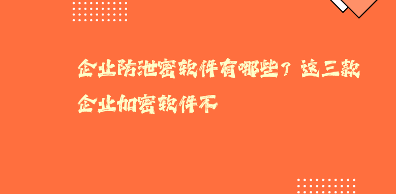 企业防泄密软件有哪些？这三款<a href='https://www.anbingsoft.cn/' target='_blank'><u>企业加密软件</u></a>不