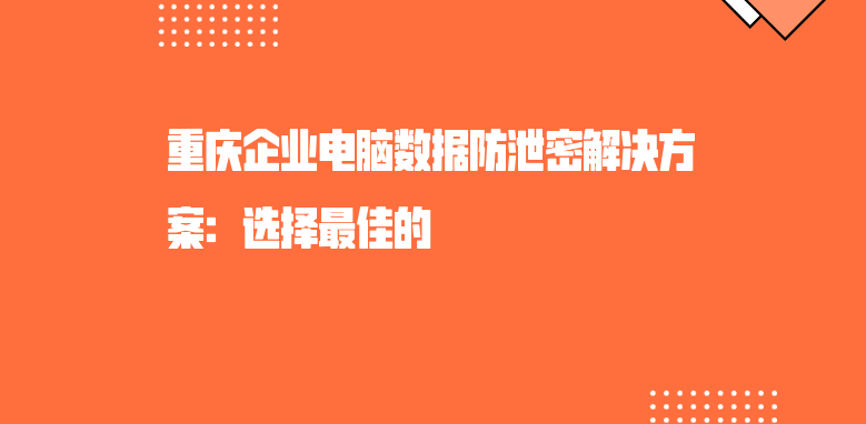 重庆企业电脑数据防泄密解决方案：选择最佳的