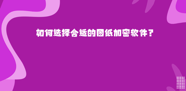 如何选择合适的<a href='https://www.anbingsoft.cn' target='_blank'><u>图纸加密软件</u></a>？