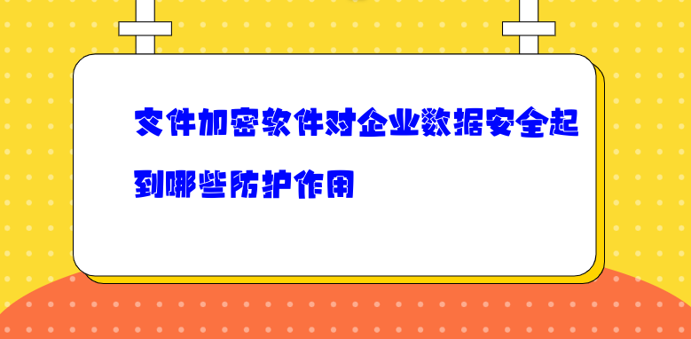 <a href='https://www.anbingsoft.cn/' target='_blank'><u>文件加密软件</u></a>对企业数据安全起到哪些防护作用