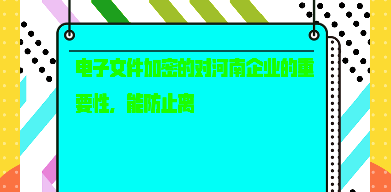 电子<a href='https://www.anbingsoft.cn/' target='_blank'><u>文件加密</u></a>的对河南企业的重要性，能防止离