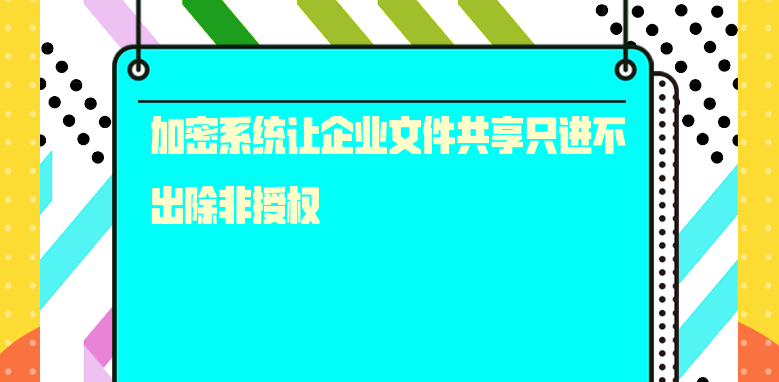 加密系统让企业文件共享只进不出除非授权 