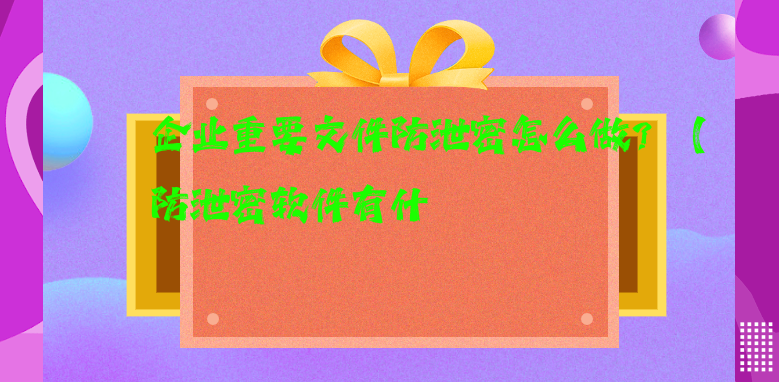 企业重要文件防泄密怎么做？（防泄密软件有什