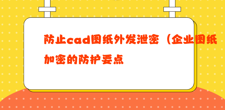 防止cad图纸外发泄密（企业图纸加密的防护要点