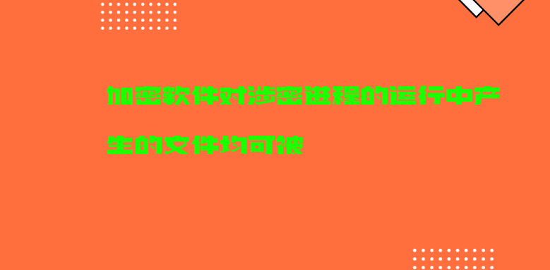 加密软件对涉密进程的运行中产生的文件均可被